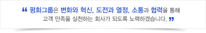 평화그룹은 변화와 혁신, 도전과 열정, 소통과 협력을 통해 고객만족을 실천하는 회사가 되도록 노력하겠습니다.